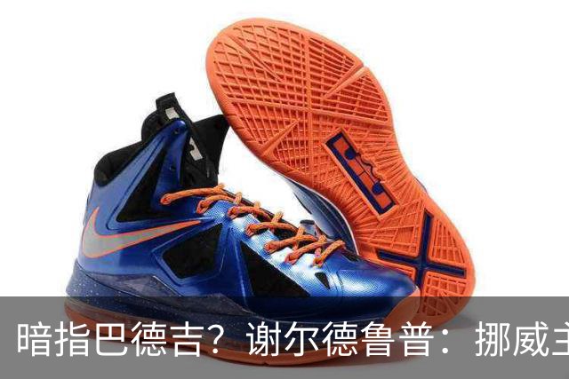 暗指巴德吉？谢尔德鲁普：挪威主帅总是戏称，我本可以在巴萨踢球